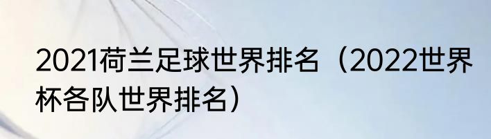 2021荷兰足球世界排名（2022世界杯各队世界排名）