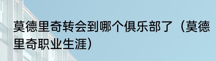 莫德里奇转会到哪个俱乐部了（莫德里奇职业生涯）
