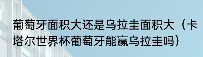葡萄牙面积大还是乌拉圭面积大（卡塔尔世界杯葡萄牙能赢乌拉圭吗）