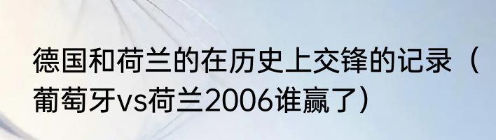 德国和荷兰的在历史上交锋的记录（葡萄牙vs荷兰2006谁赢了）