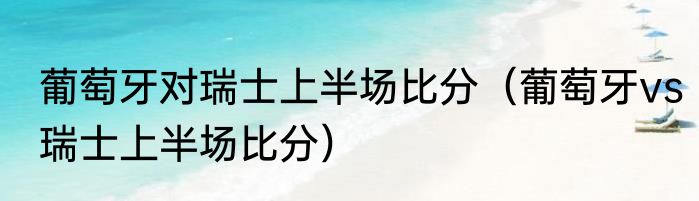 葡萄牙对瑞士上半场比分（葡萄牙vs瑞士上半场比分）