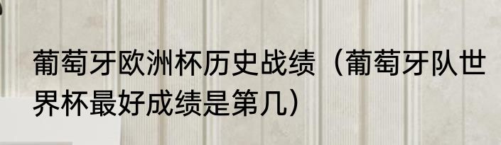 葡萄牙欧洲杯历史战绩（葡萄牙队世界杯最好成绩是第几）