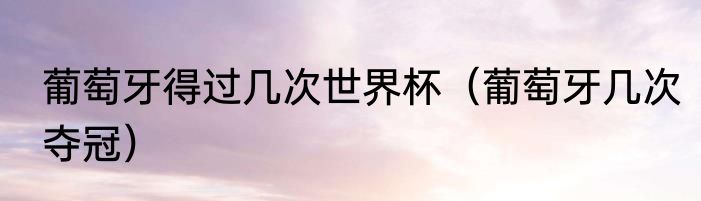 葡萄牙得过几次世界杯（葡萄牙几次夺冠）