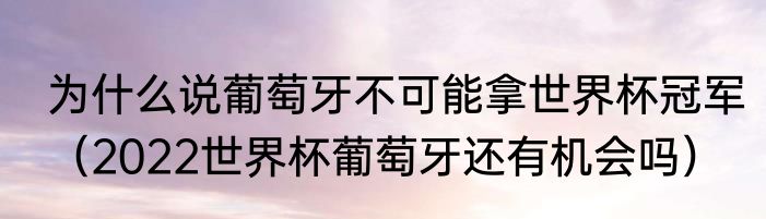 为什么说葡萄牙不可能拿世界杯冠军(2022世界杯葡萄牙还有机会吗)