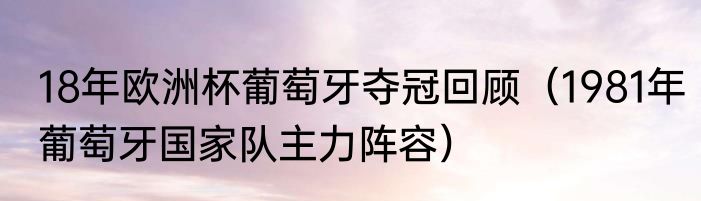 18年欧洲杯葡萄牙夺冠回顾（1981年葡萄牙国家队主力阵容）