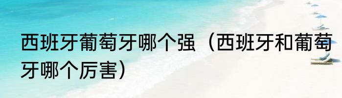 西班牙葡萄牙哪个强（西班牙和葡萄牙哪个厉害）