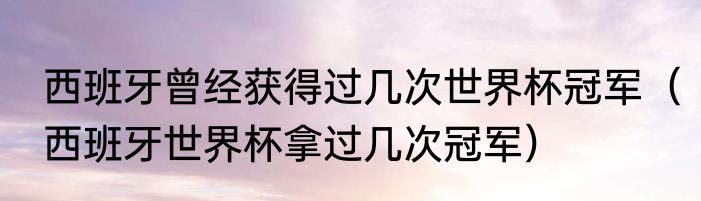 西班牙曾经获得过几次世界杯冠军（西班牙世界杯拿过几次冠军）