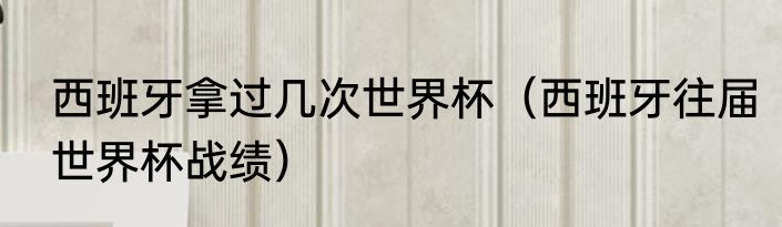 西班牙拿过几次世界杯（西班牙往届世界杯战绩）