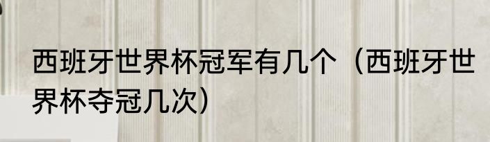 西班牙世界杯冠军有几个（西班牙世界杯夺冠几次）