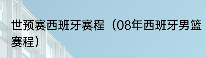 世预赛西班牙赛程（08年西班牙男篮赛程）