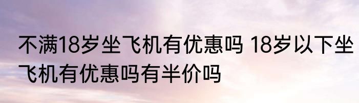 不满18岁坐飞机有优惠吗 18岁以下坐飞机有优惠吗有半价吗