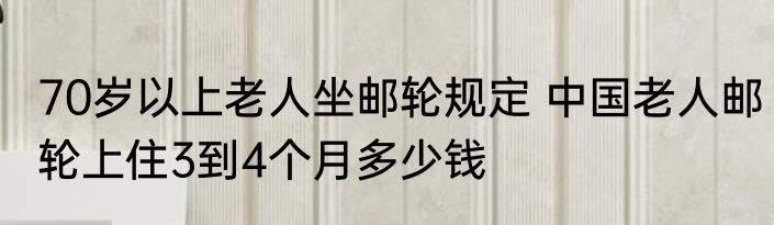 70岁以上老人坐邮轮规定 中国老人邮轮上住3到4个月多少钱