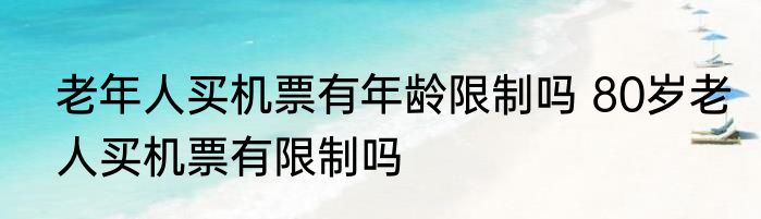老年人买机票有年龄限制吗 80岁老人买机票有限制吗
