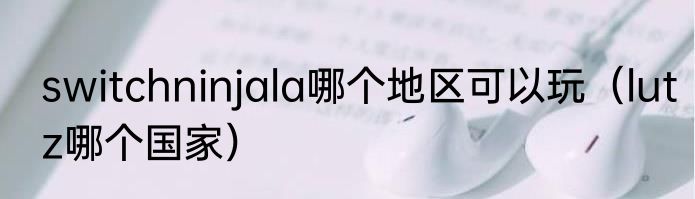 switchninjala哪个地区可以玩（lutz哪个国家）