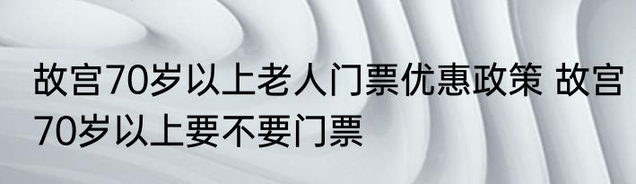 故宫70岁以上老人门票优惠政策 故宫70岁以上要不要门票