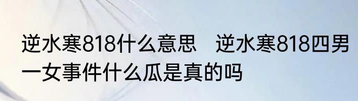 逆水寒818什么意思 逆水寒818四男一女事件什么瓜是真的吗