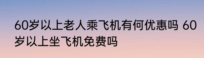 60岁以上老人乘飞机有何优惠吗 60岁以上坐飞机免费吗