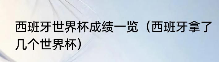 西班牙世界杯成绩一览（西班牙拿了几个世界杯）