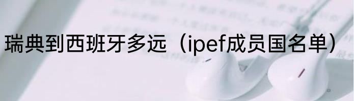 瑞典到西班牙多远（ipef成员国名单）