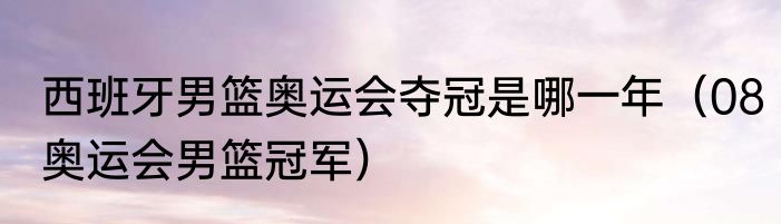 西班牙男篮奥运会夺冠是哪一年（08奥运会男篮冠军）