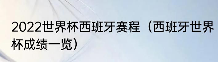 2022世界杯西班牙赛程（西班牙世界杯成绩一览）