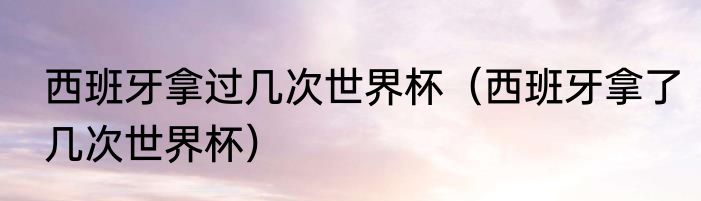 西班牙拿过几次世界杯（西班牙拿了几次世界杯）