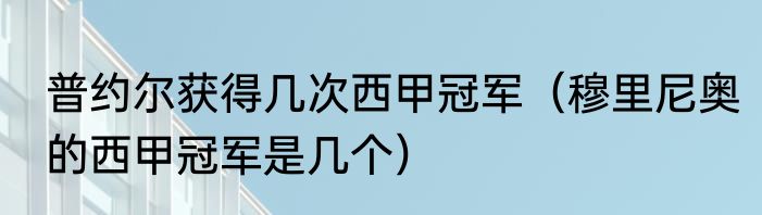 普约尔获得几次西甲冠军（穆里尼奥的西甲冠军是几个）