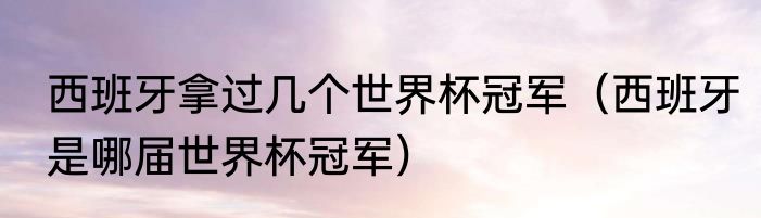 西班牙拿过几个世界杯冠军（西班牙是哪届世界杯冠军）