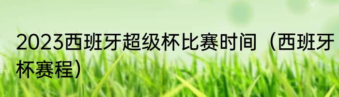 2023西班牙超级杯比赛时间（西班牙杯赛程）