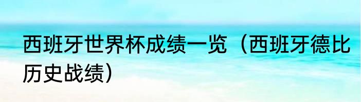 西班牙世界杯成绩一览（西班牙德比历史战绩）