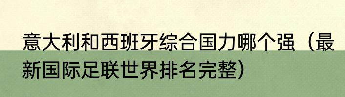 意大利和西班牙综合国力哪个强（最新国际足联世界排名完整）