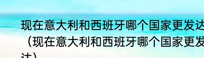 现在意大利和西班牙哪个国家更发达（现在意大利和西班牙哪个国家更发达）