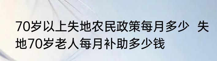 70岁以上失地农民政策每月多少  失地70岁老人每月补助多少钱