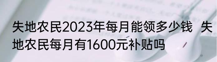 失地农民2023年每月能领多少钱  失地农民每月有1600元补贴吗
