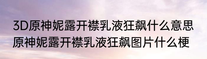 3D原神妮露开襟乳液狂飙什么意思  原神妮露开襟乳液狂飙图片什么梗