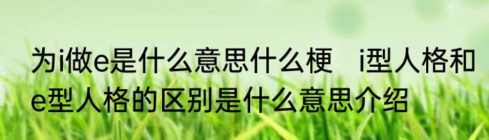 为i做e是什么意思什么梗   i型人格和e型人格的区别是什么意思介绍