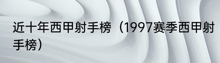 近十年西甲射手榜（1997赛季西甲射手榜）