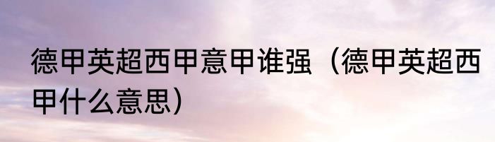 德甲英超西甲意甲谁强（德甲英超西甲什么意思）