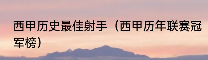 西甲历史最佳射手（西甲历年联赛冠军榜）