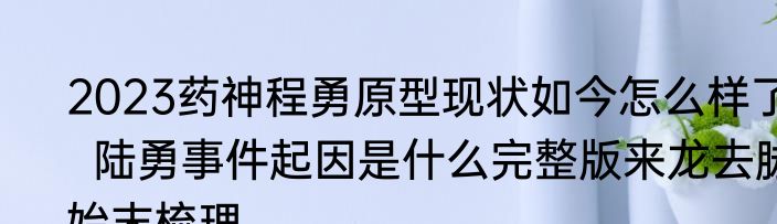 2023药神程勇原型现状如今怎么样了  陆勇事件起因是什么完整版来龙去脉始末梳理