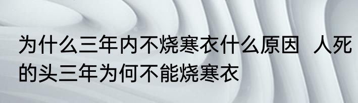 为什么三年内不烧寒衣什么原因  人死的头三年为何不能烧寒衣