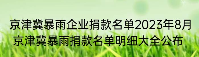 京津冀暴雨企业捐款名单2023年8月  京津冀暴雨捐款名单明细大全公布