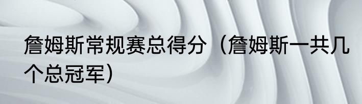 詹姆斯常规赛总得分（詹姆斯一共几个总冠军）