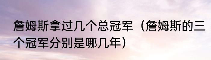詹姆斯拿过几个总冠军（詹姆斯的三个冠军分别是哪几年）