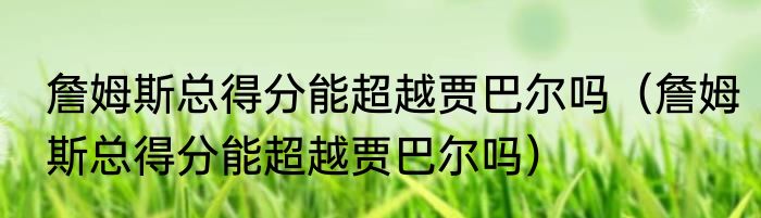 詹姆斯总得分能超越贾巴尔吗（詹姆斯总得分能超越贾巴尔吗）
