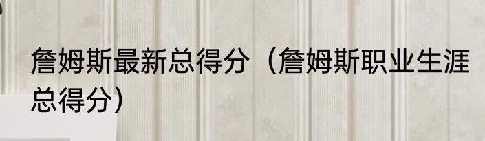 詹姆斯最新总得分（詹姆斯职业生涯总得分）