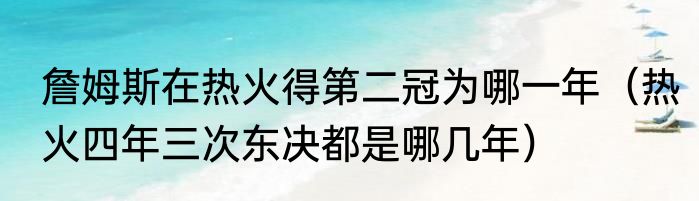 詹姆斯在热火得第二冠为哪一年（热火四年三次东决都是哪几年）