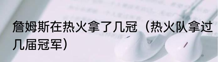 詹姆斯在热火拿了几冠（热火队拿过几届冠军）