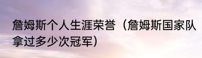 詹姆斯个人生涯荣誉（詹姆斯国家队拿过多少次冠军）