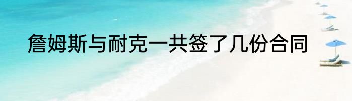 詹姆斯与耐克一共签了几份合同
